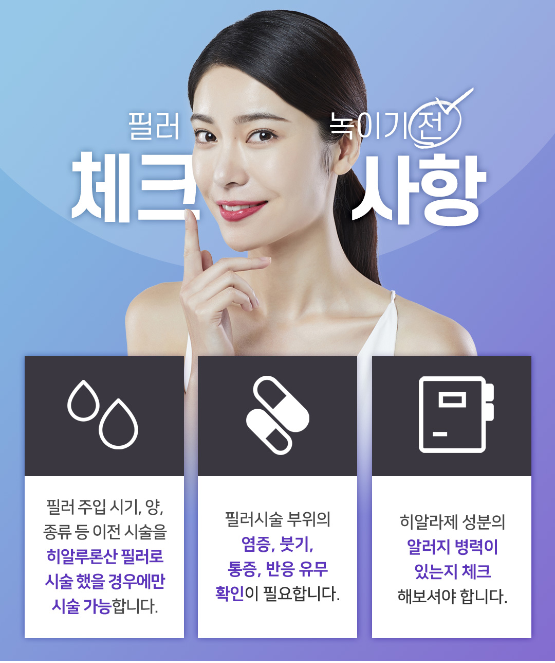 필러가 뭉치거나 녹이고 싶은 부위에 적정량을 주입
마사지를 해주면 필러의 주요성분인 히알루론산이 녹아 일주일 내에 몸밖으로 배출
피부손상과 부작용이 거의 없이 맞춤형 필러 제거를 통해 고민을 빠르게 해결