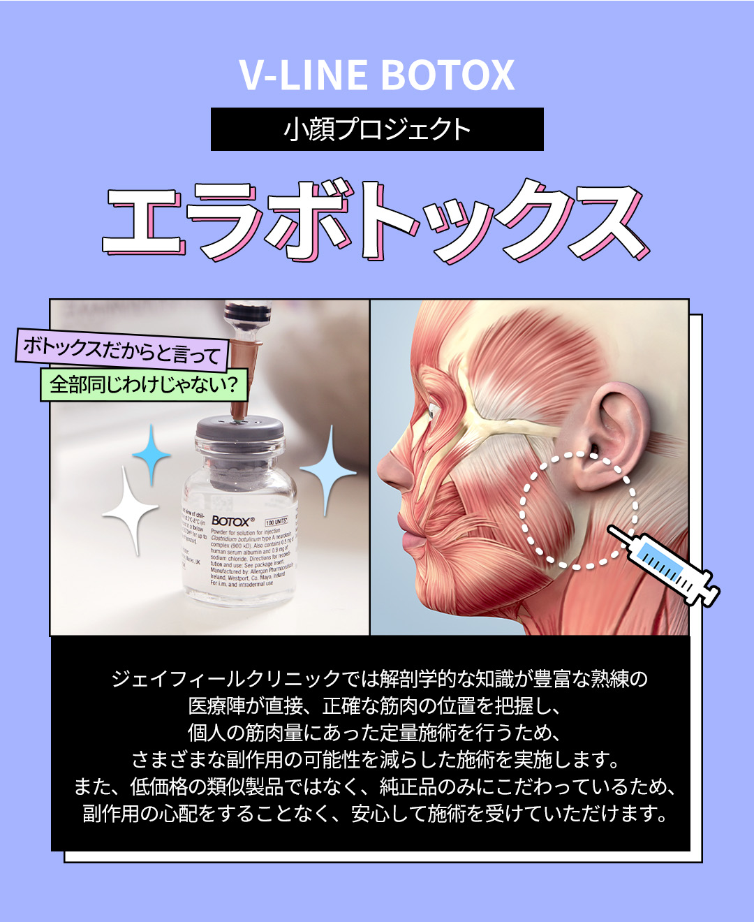 ボトックスで過度に発達した筋肉を整えて
スリムなラインだけを残そう

－純正・定量のみを施術し、過度な施術は×
－個人の骨格、筋肉量に合わせた施術で効果と満足度UP