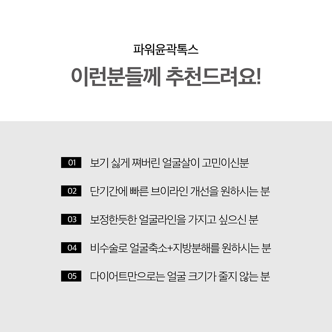 어느각도에서나 예쁘게 얼굴핏 살리는 제이필 파워윤곽톡스
지방분해하고 근육은 정리해서 날렵한 라인만 남기기
정품정량은 기본, 개인별 맞춤시술로 정확한 근육 축소의 턱보톡스와
고농축 지방분해 성분의 주사제를 사용하여 효과적으로 이중턱으로 개선하는 윤곽주사의 조합
- 사각턱축소, 얼굴붓기 감소, 이중턱 개선, 얼굴라인 개선