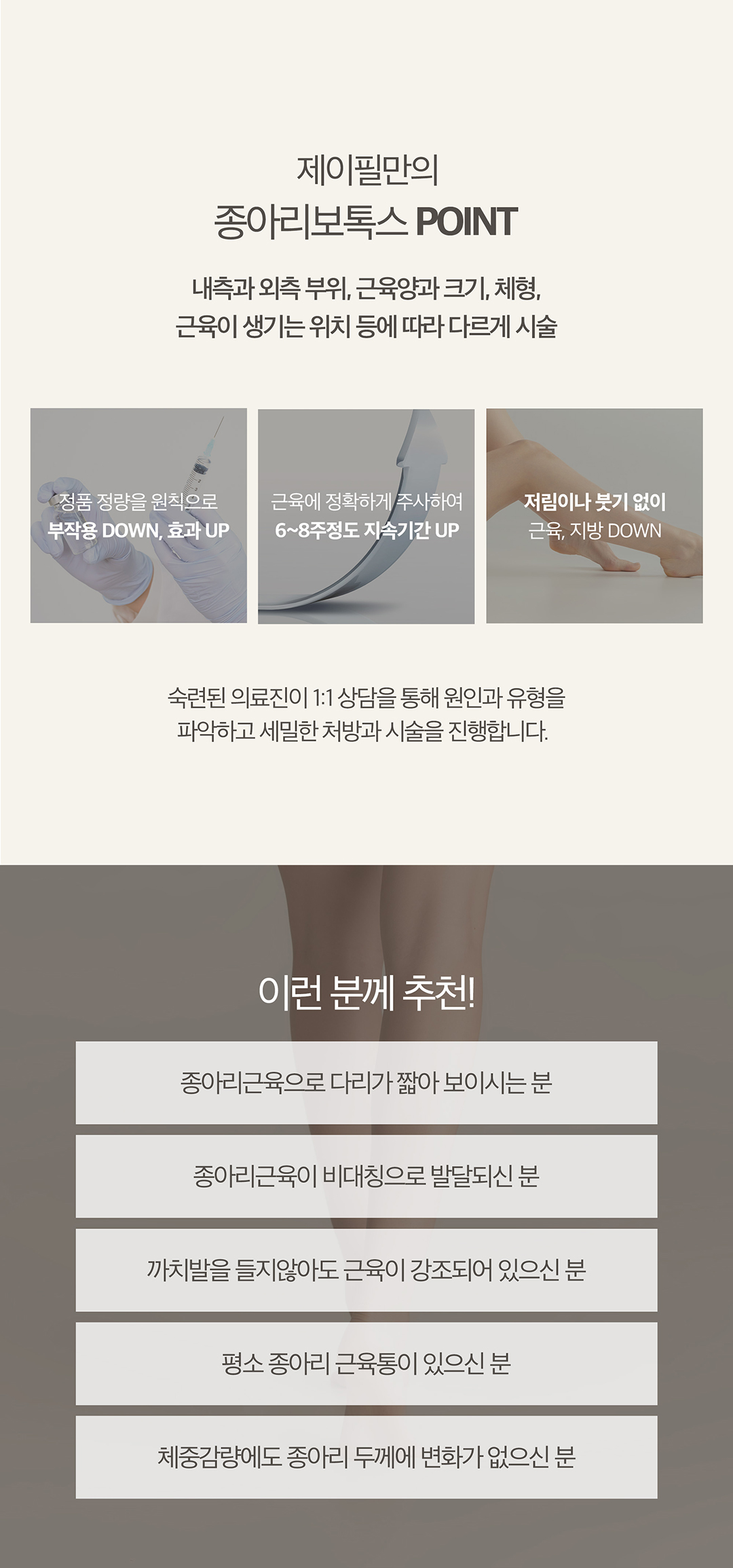승모근보톡스 , 종아리보톡스로 날씬한 바디라인만들기

종아리보톡스
-다이어트로 빠지지 않았던 종아리알을 수술 없이 빠르게 해결
-가늘고 긴바늘을 사용하며 지방이 펴질 수 있도록 강하게 눌러서 근육까지 주입  

승모근보톡스
-보튤리늄 성분을 승모근에 주입하여 근육을 일시적으로 마비시켜서 승모근 근육 사이즈 축소
-근육으로 인한 통증이나 어깨 비대칭 교정