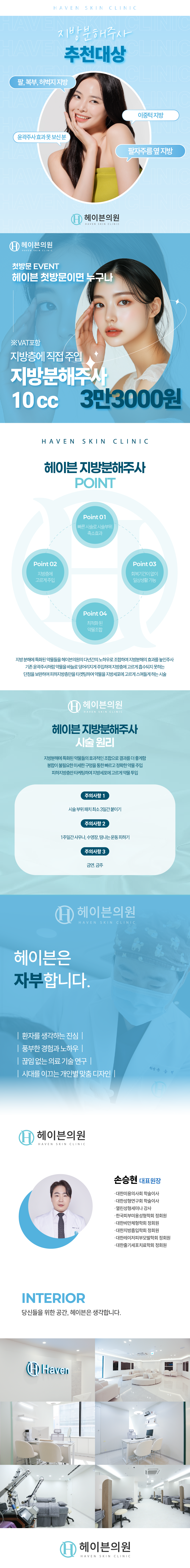 지방 분해에 특화된 약물들을 헤이븐 의원의 노하우로 조합하여 지방분해의 효과를 높인 주사
기존 육관주사처럼 약물을 바늘로 덩어리지게 주입하여 지방층에 고르게 흡수되지 못하는 단점을 보완하여 피하 지방층만을 타겟팅하여 약물을 지방세포에 고르게 스며들게 하는 시술