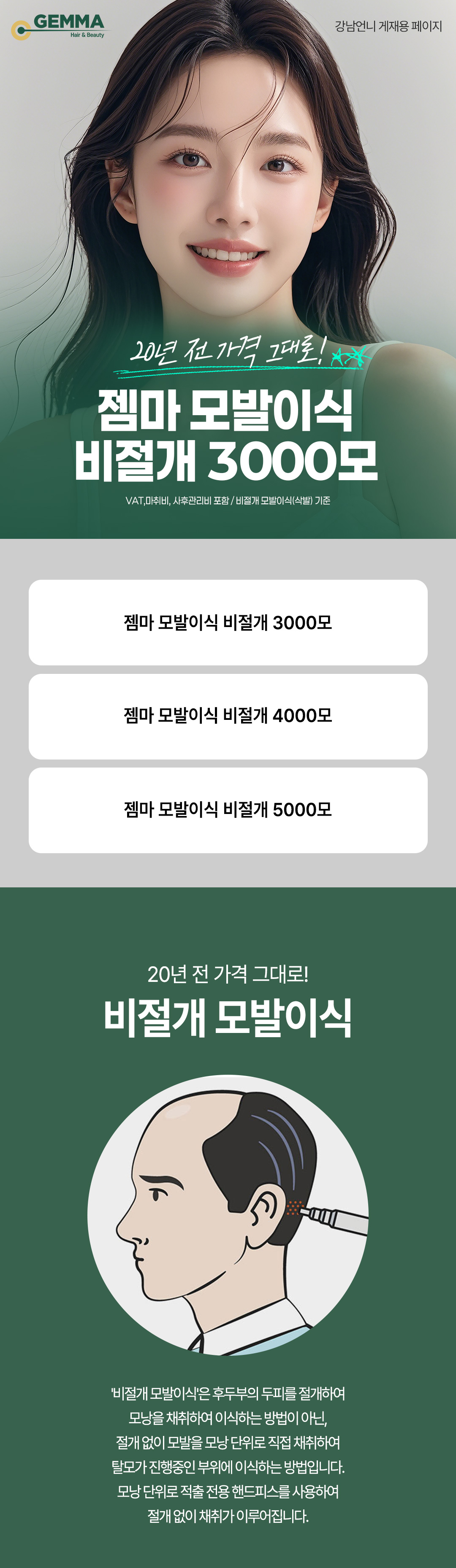 오직 비절개 방식으로만 수술합니다.
오랜 경력을 가진 원장님께서 수술하시며, 내원하셔서 상담 받아보시면 더 정확한 견적과 두피 상태를 알 수 있습니다.
저희는 투블럭컷, 박스컷, 라인컷, 마이크로컷, 노컷 총 5개의 컷 방식으로 수술을 진행하고 있습니다.
'젬마의 채취 방법'
이식 전, 후두부의 머리카락을 1mm 이하로 짧게 밀고 채취하여 실제 이식한 모수보다 적어보일 수 있습니다.
하지만, 정확한 카운팅으로 계약하신 모수만큼 채취하고 이식이 진행되니 안심하셔도 됩니다.