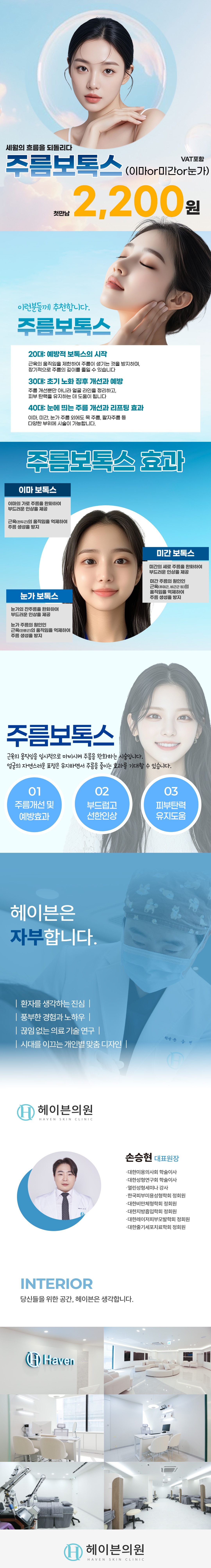 이마보톡스 : 이마의 가로 주름을 완화하여 부드러운 인상을 제공 / 근육(전두근)의 움직임을 억제하여 주름 생성을 방지
미간 보톡스 : 미간의 세로 주름을 완화하여 부드러운 인상을 제공 / 미간 주름의 원인인 근육(추미근, 비근근 등)의 움직임을 억제하여 주름 생성을 방지
눈가 보톡스 : 눈가의 잔주름을 완화하여 부드러운 인상을 제공 / 근육(안륜근)의 움직임을 억제하여 주름 생성을 방지