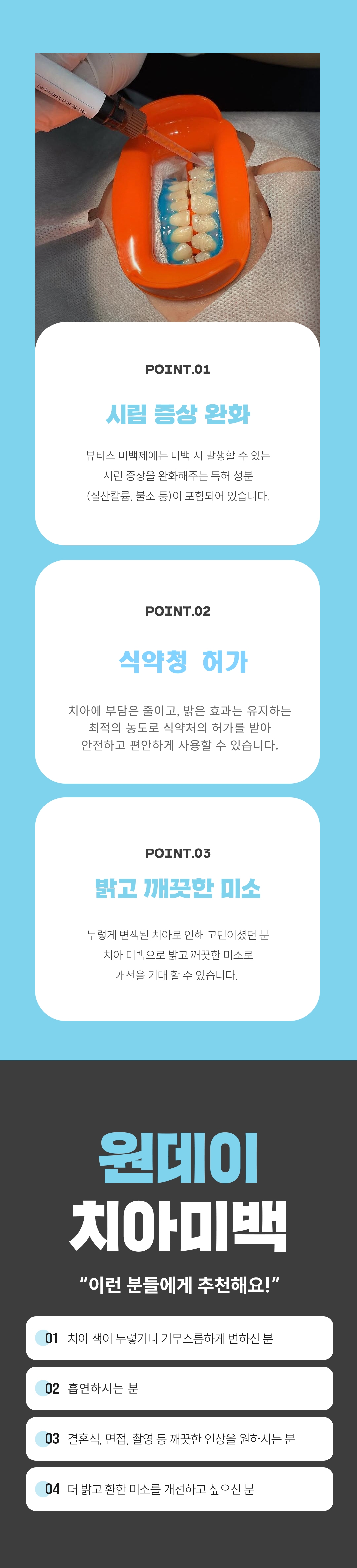 사용 미백제 : 오스템 뷰티스 미백제 사용
* 치아 미백 진행과정 *
스케일링 & 착색제거 ( 필요 시 건강 보험료 별도로 발생합니다. ** 본인부담금 30% 납부 필요 ) 
-----> 잇몸 보호제 도포 ---------> 미백제 도포  [ 정량 도포 원칙으로 섬세하게 도포합니다. ] ----------> 광조사 - 원데이 미백 ( 3회 기준 1시간 20분 소요 )

※ 치아미백은 시술 직 후 보다 일주일 후에 점 차 밝아지므로 일주일 정도는 착색위험 음식을 자제해주셔야합니다 예) 커피, 녹차, 와인, 떡볶이, 고추장찌개, 초콜릿 등등
또한 불특정 치아에서 약간의 찌릿찌릿한 시린 통증이 오기도 하지만 2~3일 이내로 안정을 찾으니 이와같은 반응은 걱정하지 않으셔도 됩니다. 