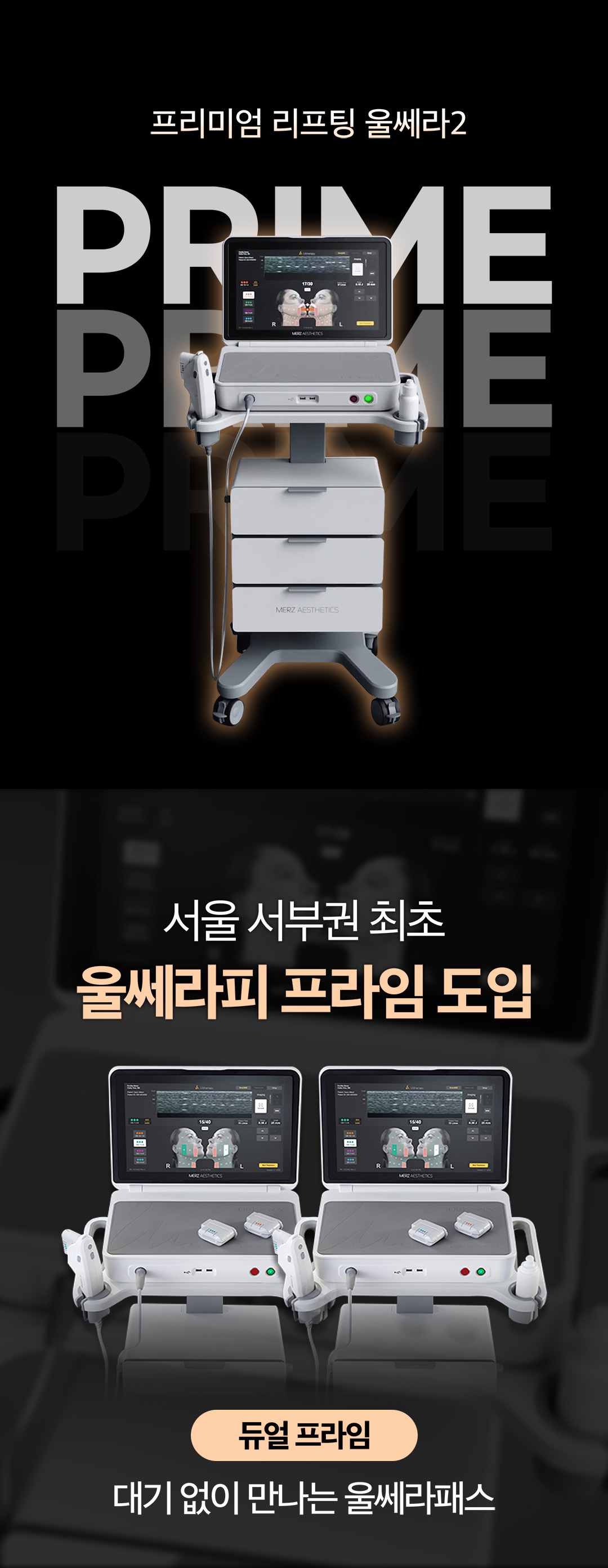 10년만의 업그레이드
달라진 NEW울쎄라피 프라임

PREMIUM LIFTING
FDA승인을 받은 오리지널 비수술 안면거상 리프팅
DEPP SEE™
최대39%까지 커진 고화질해상도, 8mm까지 깊이, 구조를 실시간으로 확인하고 시술할 수 있는 초음파 특허기술