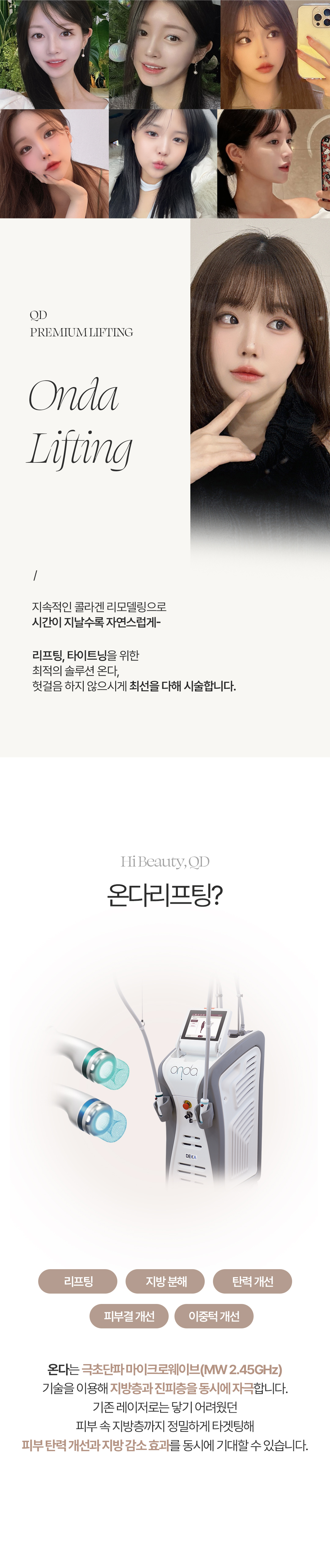 온다리프팅 원리
온다 리프팅은 고주파(RF), 초음프(HIFU)를 대신하는 극초단파(Microwave)를 사용하는 시술로3mm 및 7mm의 핸드피스로 에너지의 80%까지 피부 진피층의 지방에 침투 깊이를 조절하여 최적화된 효과를 볼 수 있습니다. 지속적인 쿨링과 온도 센서를 통해 피부를 보호하며 피부 진피층까지 타이트닝 및 콜라겐 리모델링을 합니다. 


온다리프팅 효과
1. 지속적인 콜라겐 리모델링
2. 리프팅, 타이트닝 효과
3. 피부결 개선
4. 이중턱 개선 
4. 피부 탄력 증진

병원의 특별함
- 프라이빗한 1인실
- 1:1 맞춤 원장님 상담 
- 저희가 클렌징 직접 해드립니다.
- 마크뷰 3D 피부진단
- 직장인을 위한 화,목요일 야간진료
- 시술 후 진정관리 
